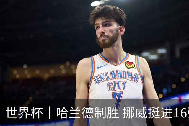 世界杯｜哈兰德制胜 挪威挺进16强将战巴西
