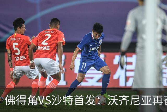 佛得角VS沙特首发：沃齐尼亚再奋力一搏 布赖坎登场