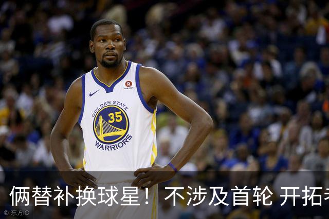 俩替补换球星！不涉及首轮 开拓者已有4后卫为啥还要刮奖莫兰特？