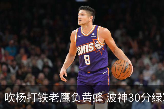 吹杨打铁老鹰负黄蜂 波神30分绿军险胜尼克斯
