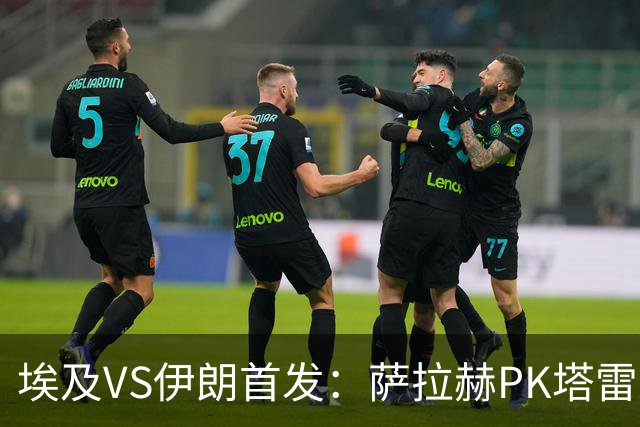 埃及VS伊朗首发：萨拉赫PK塔雷米 特雷泽盖先发马尔穆什替补