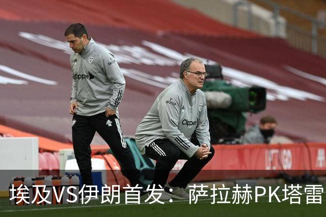 埃及VS伊朗首发：萨拉赫PK塔雷米 特雷泽盖先发马尔穆什替补