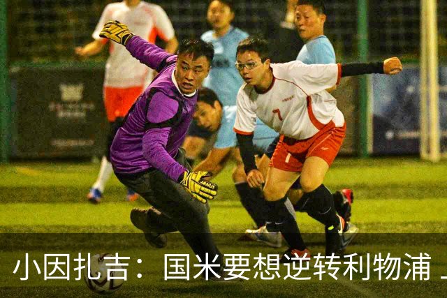 小因扎吉：国米要想逆转利物浦 上半场必须进球
