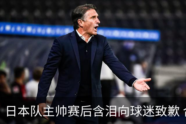 日本队主帅赛后含泪向球迷致歉 合同到期是否续约仍未定