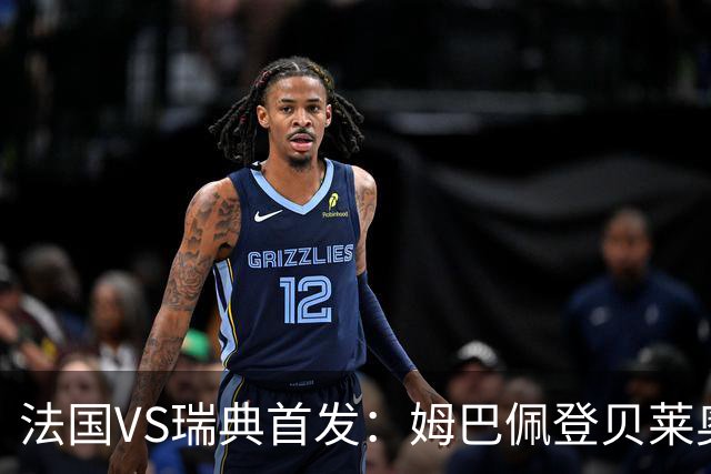 法国VS瑞典首发：姆巴佩登贝莱奥利塞 伊萨克约克雷斯
