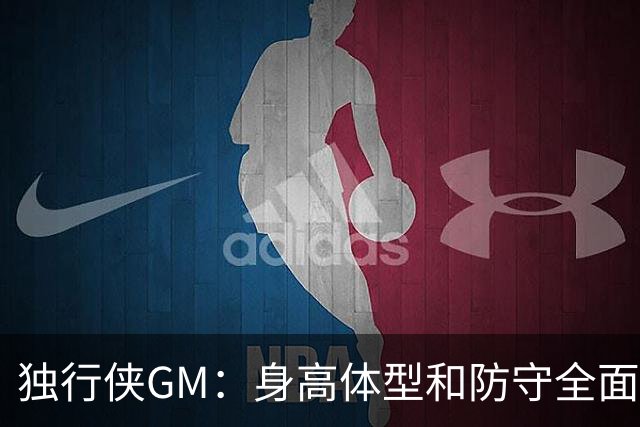 独行侠GM：身高体型&防守全面性是选择球员的首要目标