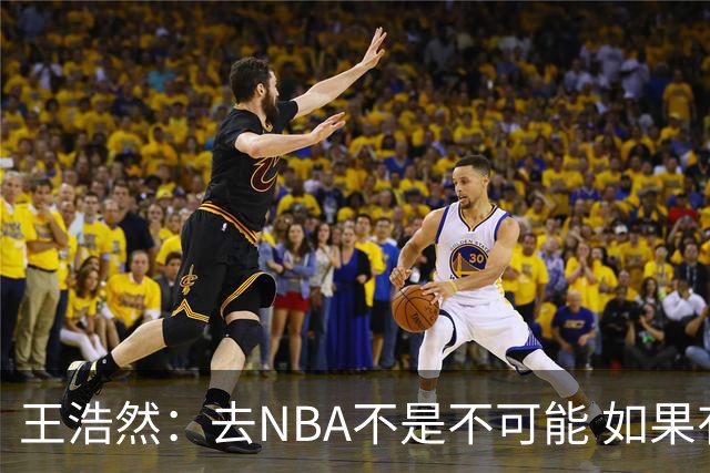 王浩然：去NBA不是不可能 如果有一天我有机会 我也会去争取