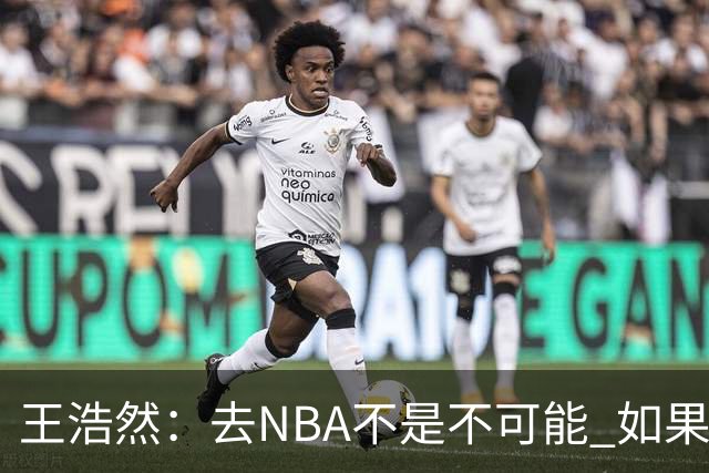 王浩然：去NBA不是不可能 如果有一天我有机会 我也会去争取