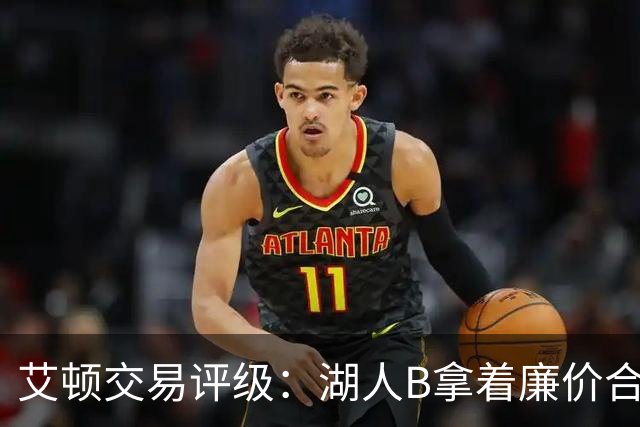艾顿交易评级：湖人B拿着廉价合同换优质资产 奇才B阵容补强