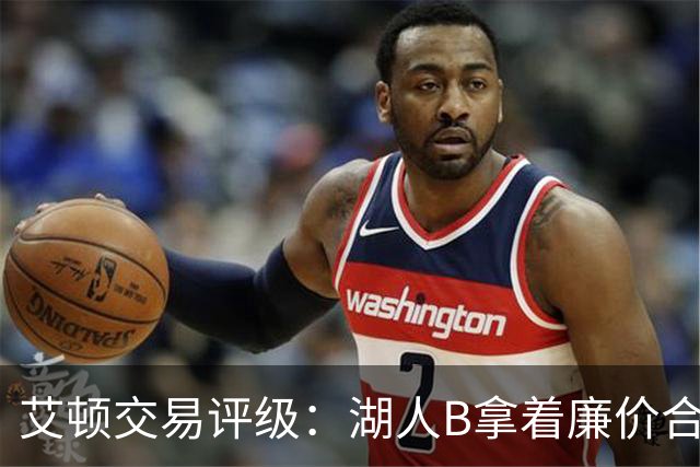 艾顿交易评级：湖人B拿着廉价合同换优质资产 奇才B阵容补强