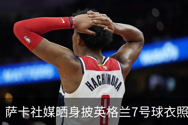 萨卡社媒晒身披英格兰7号球衣照片：7号