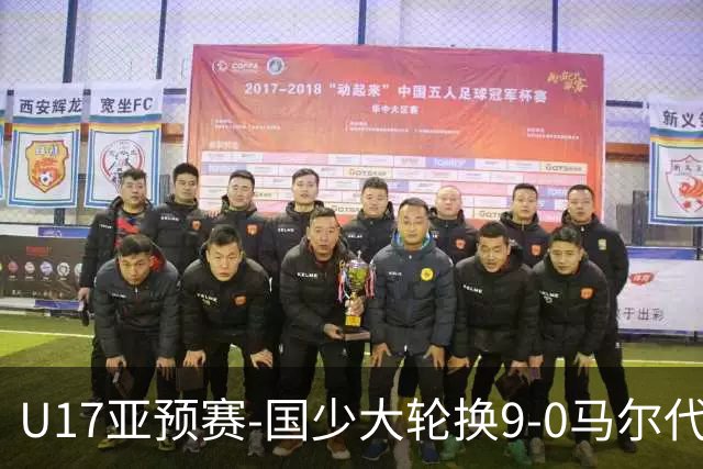 U17亚预赛-国少大轮换9-0马尔代夫 国少3连胜末轮将战韩国